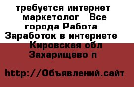 требуется интернет- маркетолог - Все города Работа » Заработок в интернете   . Кировская обл.,Захарищево п.